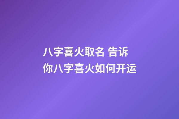 八字喜火取名 告诉你八字喜火如何开运